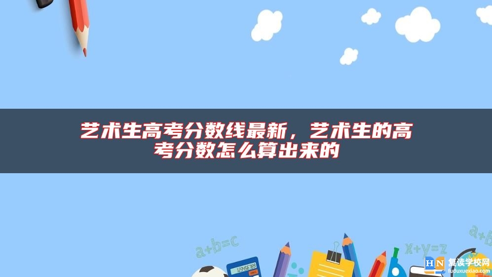 藝術(shù)生高考分?jǐn)?shù)線最新,藝術(shù)生的高考分?jǐn)?shù)怎么算出來(lái)的