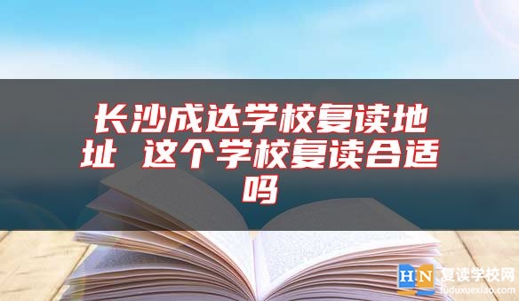 長沙成達學(xué)校復(fù)讀地址 這個學(xué)校復(fù)讀合適嗎
