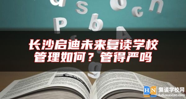 長沙啟迪未來復(fù)讀學(xué)校管理如何？管得嚴(yán)嗎