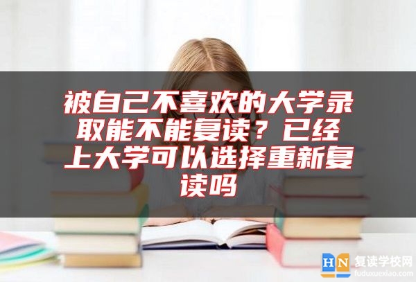 被自己不喜歡的大學錄取能不能復讀？已經上大學可以選擇重新復讀嗎