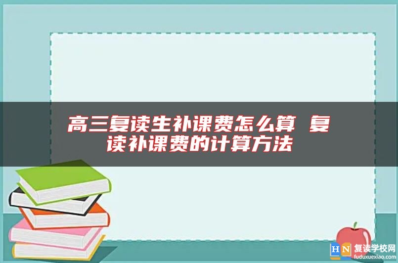 高三復(fù)讀生補(bǔ)課費(fèi)怎么算 復(fù)讀補(bǔ)課費(fèi)的計(jì)算方法