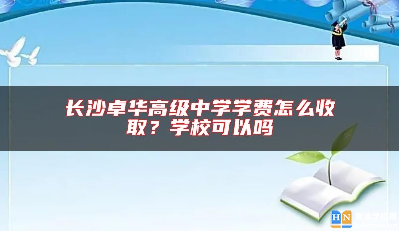 長沙卓華高級中學(xué)學(xué)費(fèi)怎么收取？學(xué)校可以嗎