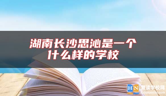 湖南長(zhǎng)沙思沁是一個(gè)什么樣的學(xué)校
