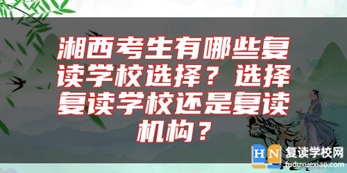 湘西考生有哪些復(fù)讀學(xué)校選擇？選擇復(fù)讀學(xué)校還是復(fù)讀機構(gòu)？