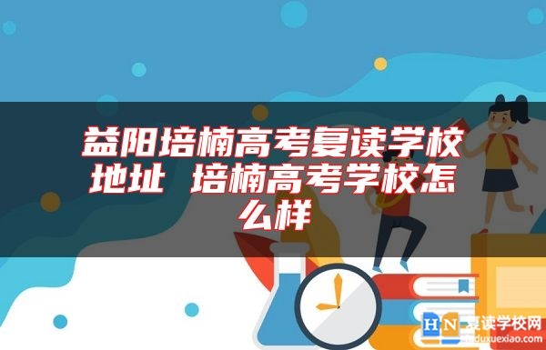 益陽培楠高考復(fù)讀學(xué)校地址 培楠高考學(xué)校怎么樣