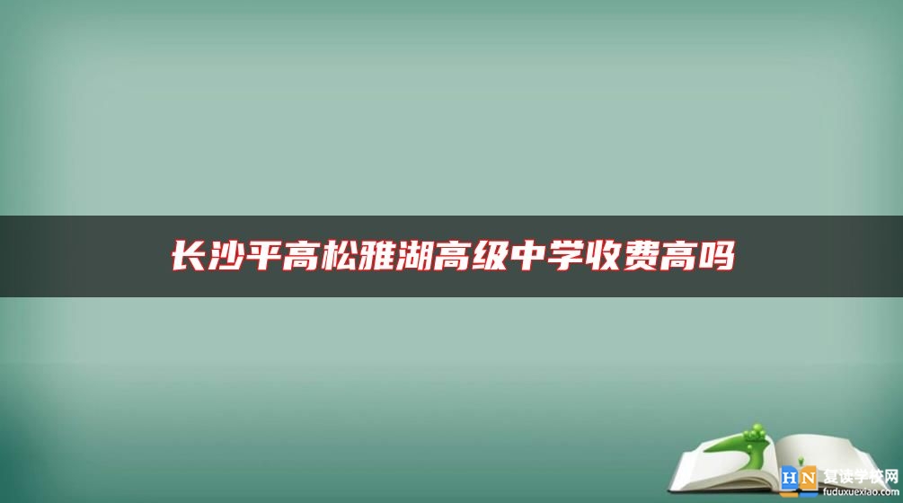 長(zhǎng)沙**高松雅湖高級(jí)中學(xué)收費(fèi)高嗎