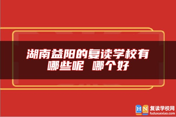 湖南益陽的復(fù)讀學(xué)校有哪些呢 哪個好