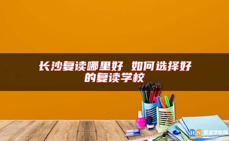 長沙復(fù)讀哪里好 如何選擇好的復(fù)讀學(xué)校