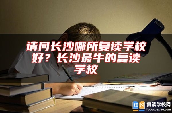 請(qǐng)問(wèn)長(zhǎng)沙哪所復(fù)讀學(xué)校好？長(zhǎng)沙最牛的復(fù)讀學(xué)校