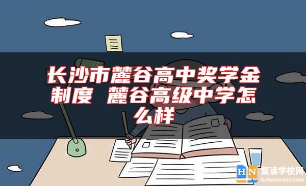 長沙市麓谷高中獎(jiǎng)學(xué)金制度 麓谷高級中學(xué)怎么樣
