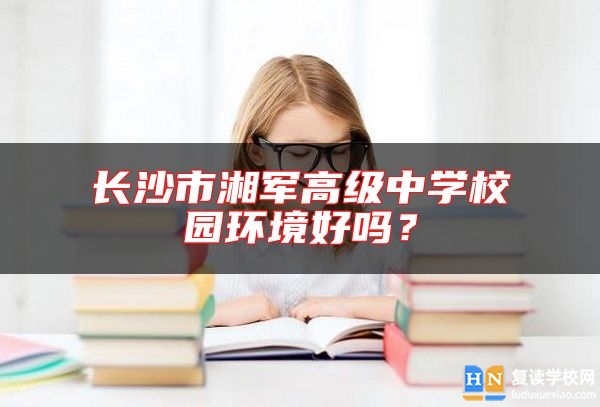 長沙市湘軍高級中學(xué)校園環(huán)境好嗎？