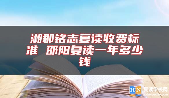 湘郡銘志復讀收費標準 邵陽復讀一年多少錢