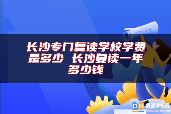 長沙專門復(fù)讀學(xué)校學(xué)費(fèi)是多少 長沙復(fù)讀一年多少錢