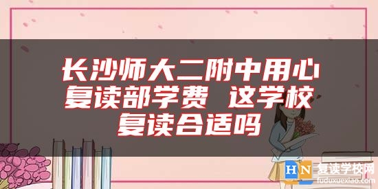 長沙師大二附中用心復(fù)讀部學(xué)費(fèi) 這學(xué)校復(fù)讀合適嗎