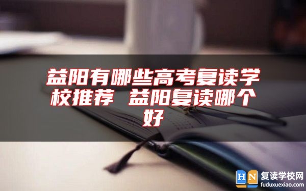 益陽有哪些高考復(fù)讀學(xué)校推薦 益陽復(fù)讀哪個好