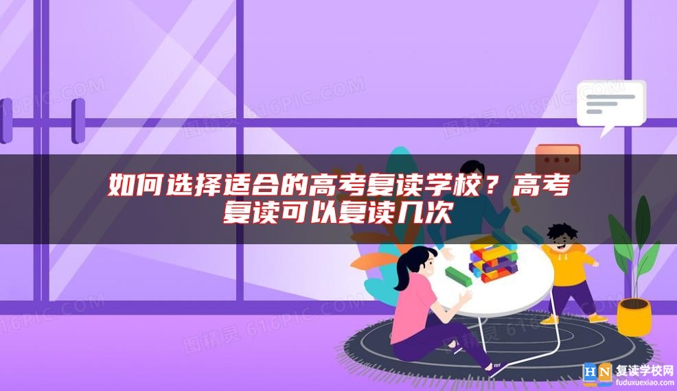 如何選擇適合的高考復(fù)讀學(xué)校？高考復(fù)讀可以復(fù)讀幾次