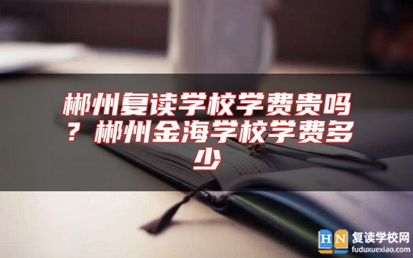 郴州復(fù)讀學(xué)校學(xué)費(fèi)貴嗎？郴州金海學(xué)校學(xué)費(fèi)多少