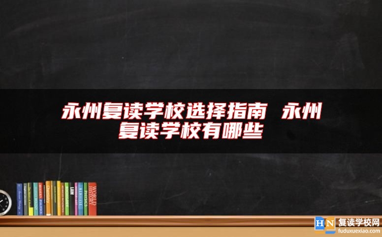 永州復(fù)讀學(xué)校選擇指南 永州復(fù)讀學(xué)校有哪些