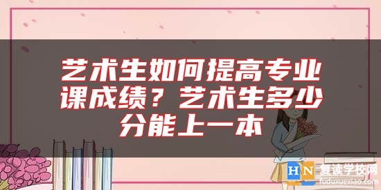 藝術(shù)生如何提高專業(yè)課成績？藝術(shù)生多少分能上一本