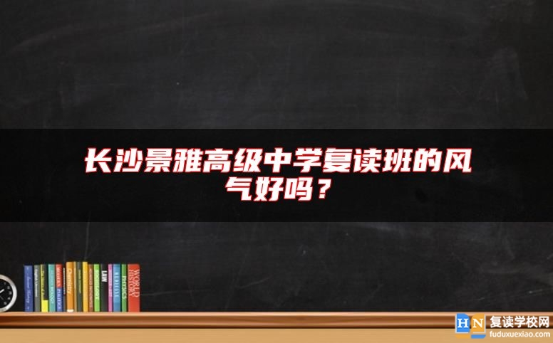 長沙景雅高級中學(xué)復(fù)讀班的風(fēng)氣好嗎？