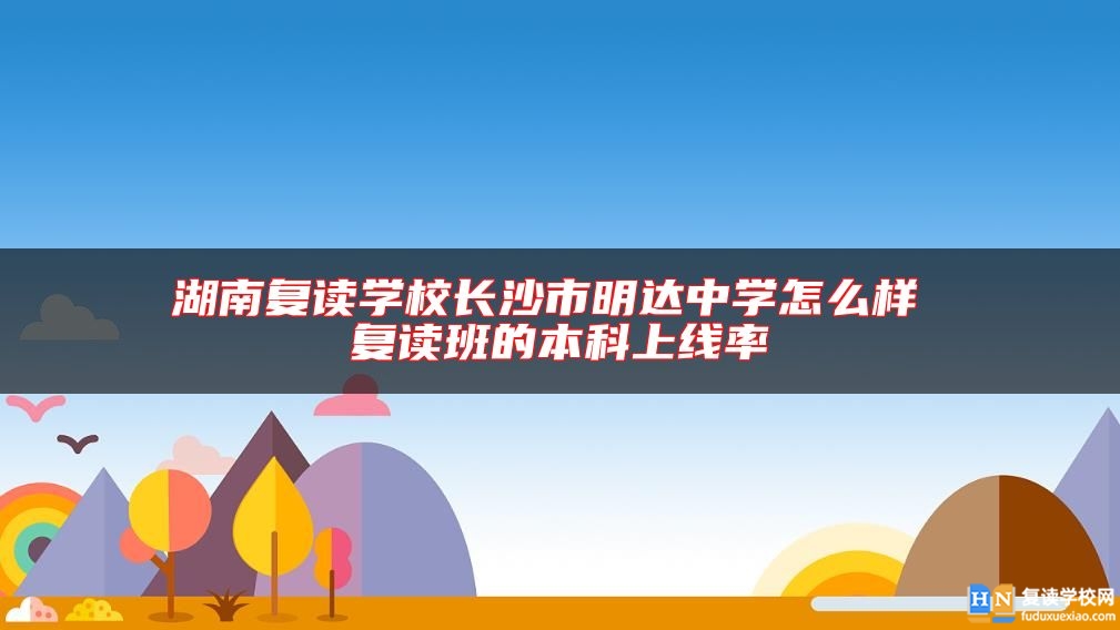 湖南復讀學校長沙市明達中學怎么樣 復讀班的本科上線率