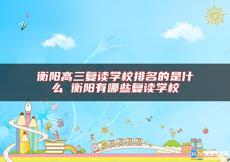 衡陽(yáng)高三復(fù)讀學(xué)校排名的是什么 衡陽(yáng)有哪些復(fù)讀學(xué)校