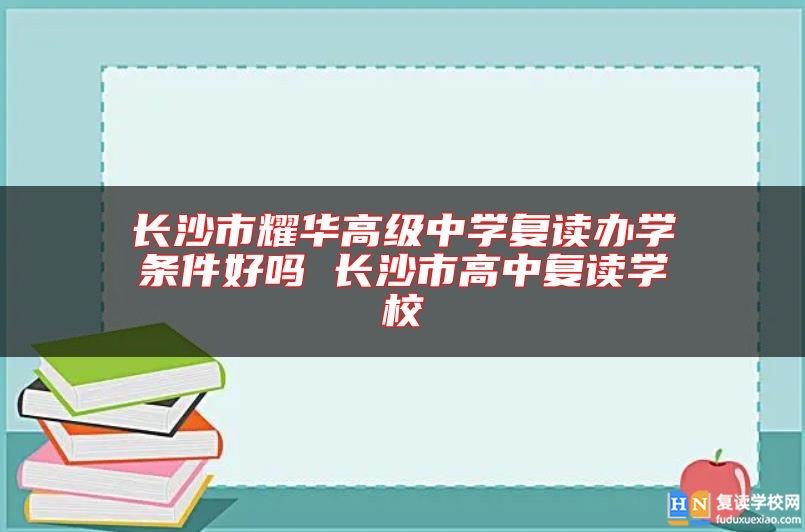 長(zhǎng)沙市耀華高級(jí)中學(xué)復(fù)讀辦學(xué)條件好嗎 長(zhǎng)沙市高中復(fù)讀學(xué)校