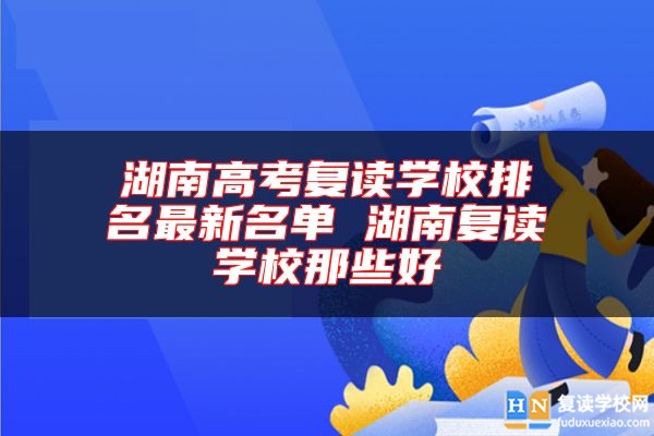 湖南高考復(fù)讀學(xué)校排名最新名單 湖南復(fù)讀學(xué)校那些好