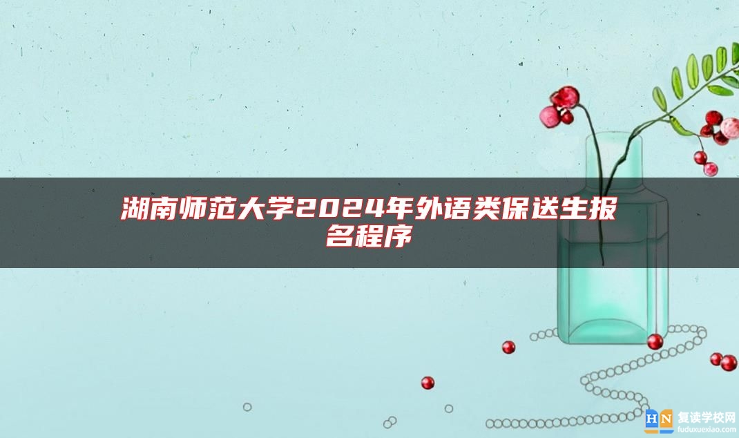 湖南師范大學(xué)2024年外語類保送生報名程序