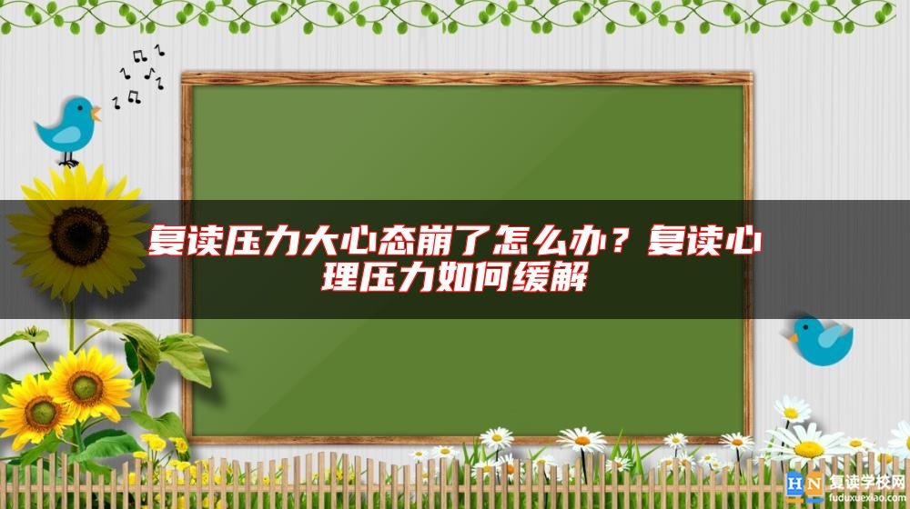 復(fù)讀壓力大心態(tài)崩了怎么辦？復(fù)讀心理壓力如何緩解