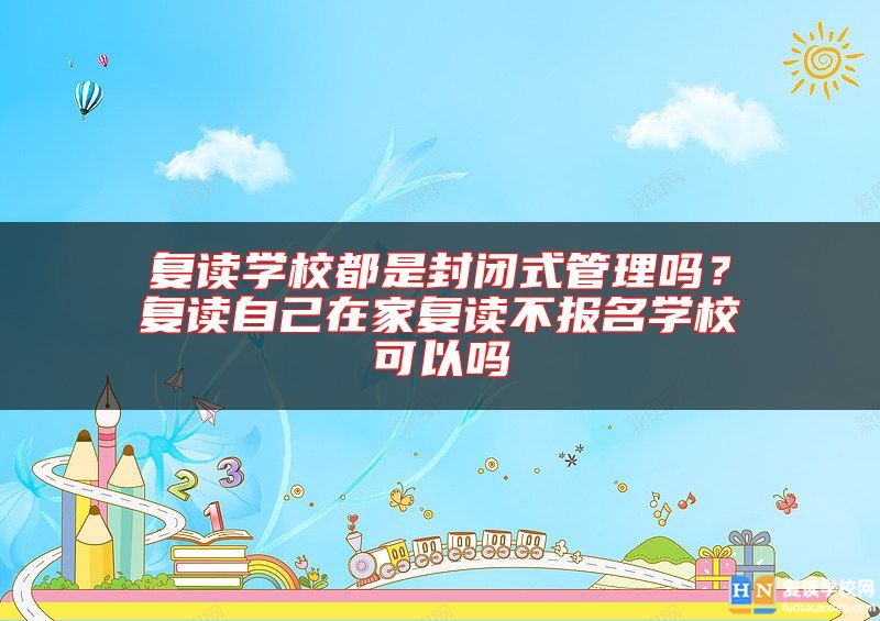 復(fù)讀學(xué)校都是封閉式管理嗎？復(fù)讀自己在家復(fù)讀不報(bào)名學(xué)?？梢詥? class=