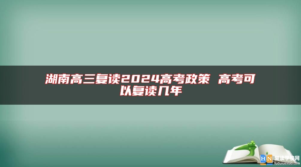 湖南高三復(fù)讀2024高考政策 高考可以復(fù)讀幾年