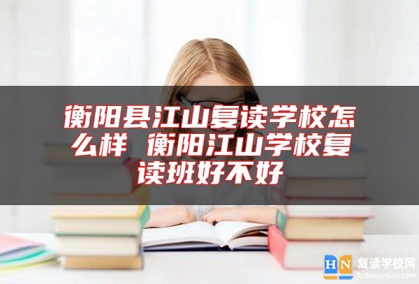 衡陽(yáng)縣江山復(fù)讀學(xué)校怎么樣 衡陽(yáng)江山學(xué)校復(fù)讀班好不好