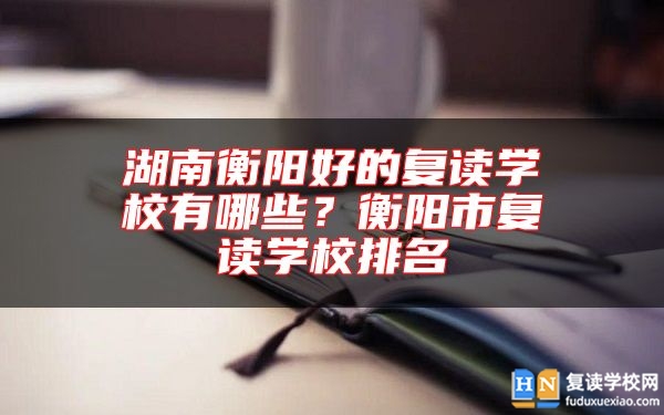 湖南衡陽(yáng)好的復(fù)讀學(xué)校有哪些？衡陽(yáng)市復(fù)讀學(xué)校排名