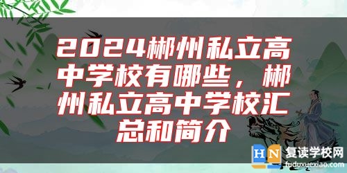 2024郴州私立高中學(xué)校有哪些，郴州私立高中學(xué)校匯總和簡介