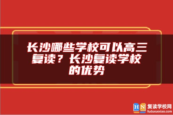 長沙哪些學(xué)?？梢愿呷龔?fù)讀？長沙復(fù)讀學(xué)校的優(yōu)勢