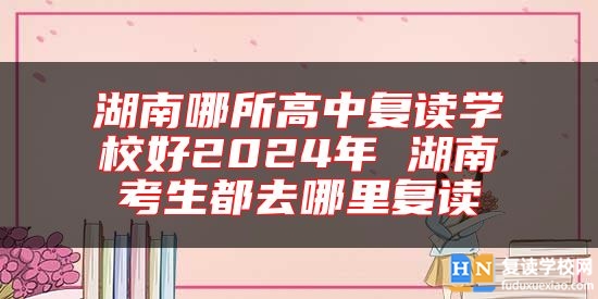湖南哪所高中復讀學校好2024年 湖南考生都去哪里復讀