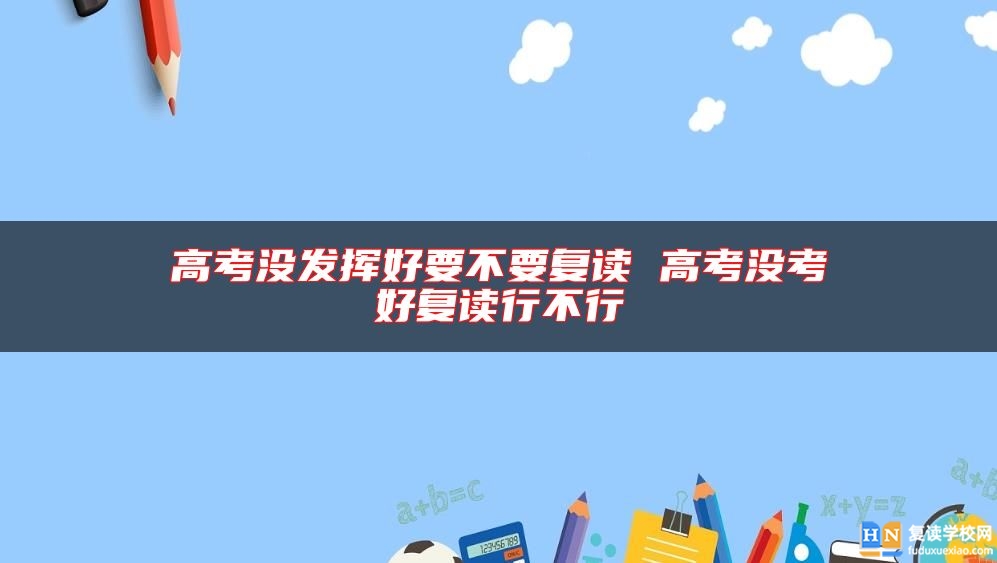 高考沒(méi)發(fā)揮好要不要復(fù)讀 高考沒(méi)考好復(fù)讀行不行