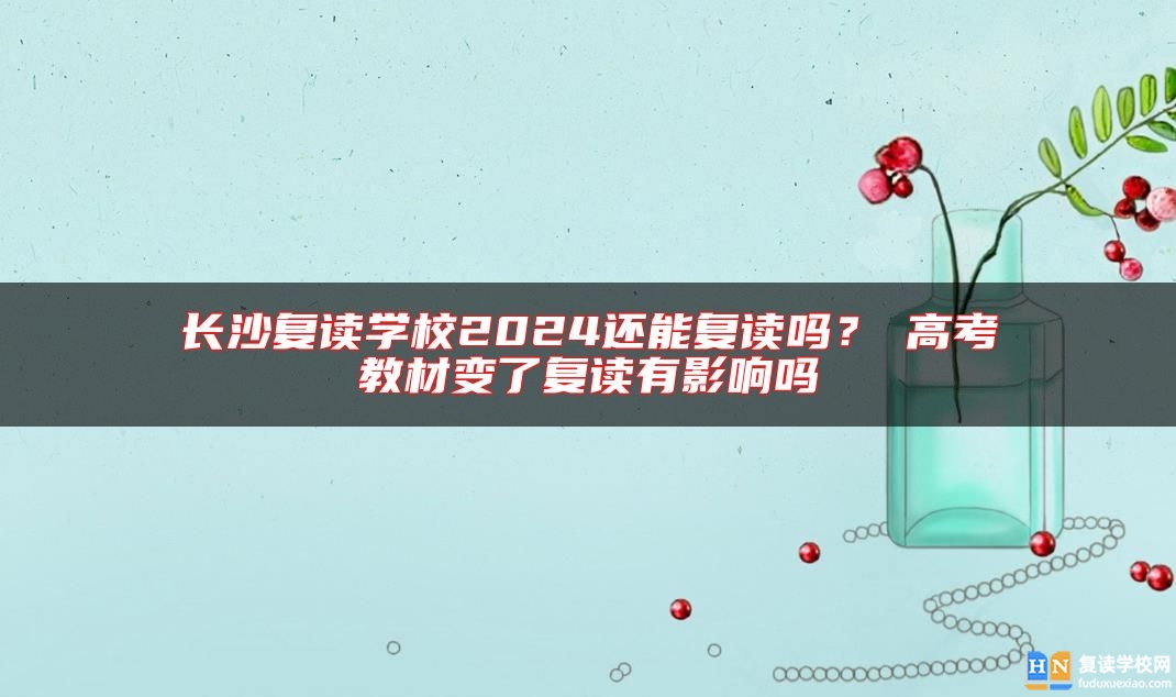 長沙復(fù)讀學(xué)校2024還能復(fù)讀嗎？?高考教材變了復(fù)讀有影響嗎