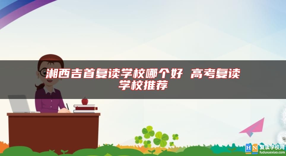 湘西吉首復讀學校哪個好 高考復讀學校推薦