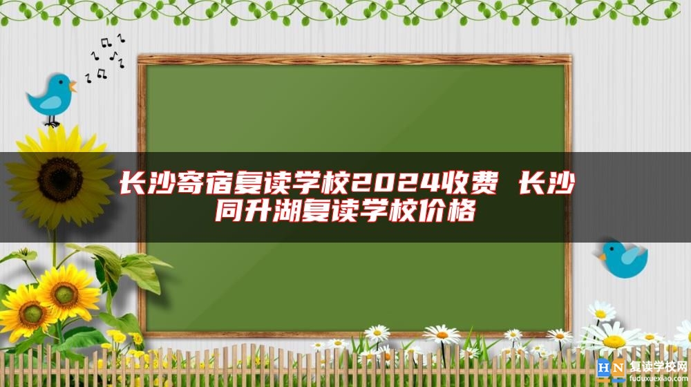 長沙寄宿復(fù)讀學(xué)校2024收費 長沙同升湖復(fù)讀學(xué)校價格