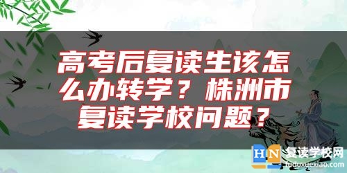 高考后復(fù)讀生該怎么辦轉(zhuǎn)學(xué)？株洲市復(fù)讀學(xué)校問題？