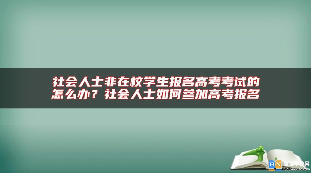 社會人士非在校學(xué)生報名高考考試的怎么辦？社會人士如何參加高考報名