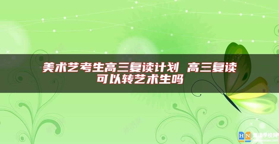 美術(shù)藝考生高三復(fù)讀計(jì)劃 高三復(fù)讀可以轉(zhuǎn)藝術(shù)生嗎