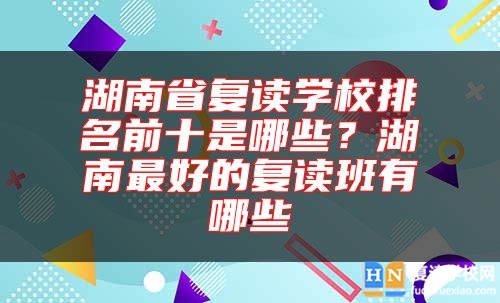 湖南省復讀學校排名前十是哪些？湖南最好的復讀班有哪些
