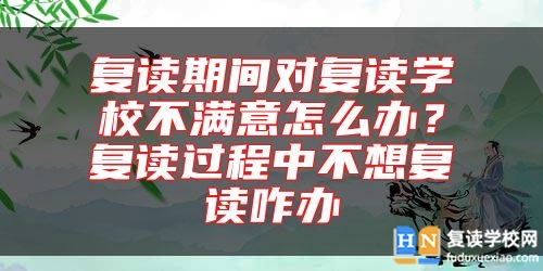 復(fù)讀期間對復(fù)讀學(xué)校不滿意怎么辦？復(fù)讀過程中不想復(fù)讀咋辦