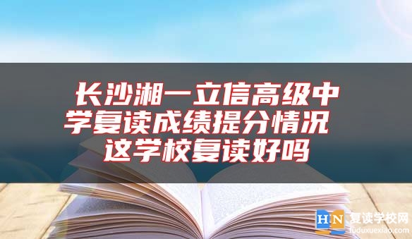 長沙湘一立信高級中學(xué)復(fù)讀成績提分情況 這學(xué)校復(fù)讀好嗎