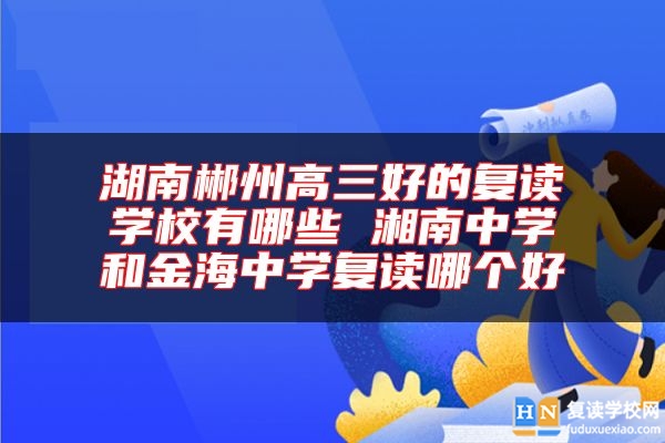 湖南郴州高三好的復(fù)讀學(xué)校有哪些 湘南中學(xué)和金海中學(xué)復(fù)讀哪個好
