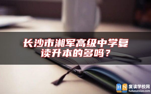 長沙市湘軍高級中學復讀升本的多嗎？