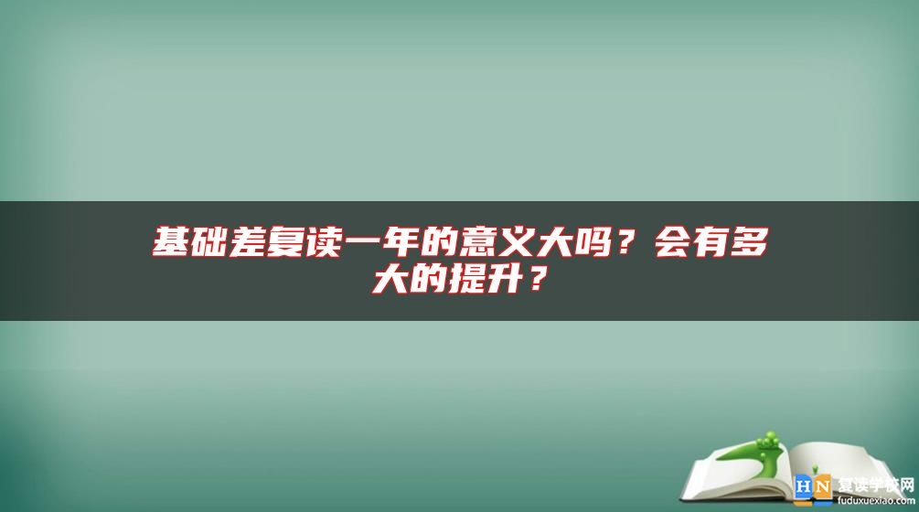 基礎差復讀一年的意義大嗎？會有多大的提升？